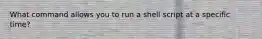 What command allows you to run a shell script at a specific time?