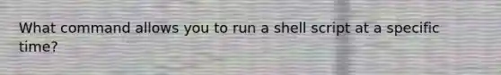 What command allows you to run a shell script at a specific time?