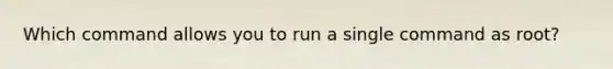 Which command allows you to run a single command as root?