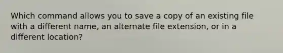 Which command allows you to save a copy of an existing file with a different name, an alternate file extension, or in a different location?