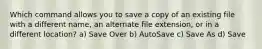 Which command allows you to save a copy of an existing file with a different name, an alternate file extension, or in a different location? a) Save Over b) AutoSave c) Save As d) Save