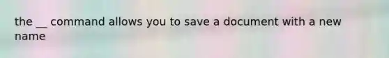 the __ command allows you to save a document with a new name