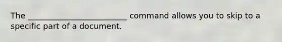 The _________________________ command allows you to skip to a specific part of a document.