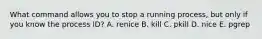 What command allows you to stop a running process, but only if you know the process ID? A. renice B. kill C. pkill D. nice E. pgrep