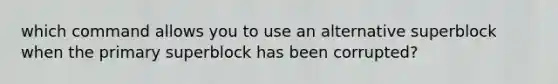 which command allows you to use an alternative superblock when the primary superblock has been corrupted?