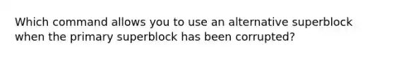 Which command allows you to use an alternative superblock when the primary superblock has been corrupted?