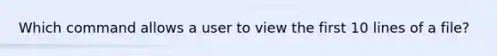 Which command allows a user to view the first 10 lines of a file?