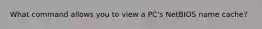 What command allows you to view a PC's NetBIOS name cache?