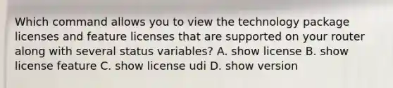 Which command allows you to view the technology package licenses and feature licenses that are supported on your router along with several status variables? A. show license B. show license feature C. show license udi D. show version