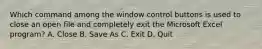 Which command among the window control buttons is used to close an open file and completely exit the Microsoft Excel program? A. Close B. Save As C. Exit D. Quit