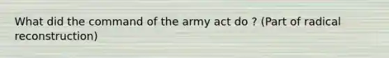 What did the command of the army act do ? (Part of radical reconstruction)