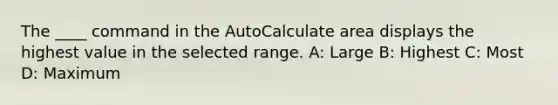 The ____ command in the AutoCalculate area displays the highest value in the selected range. A: Large B: Highest C: Most D: Maximum