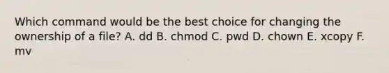 Which command would be the best choice for changing the ownership of a file? A. dd B. chmod C. pwd D. chown E. xcopy F. mv