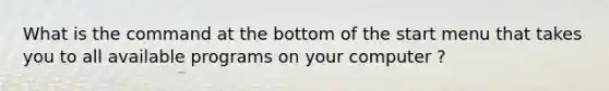 What is the command at the bottom of the start menu that takes you to all available programs on your computer ?