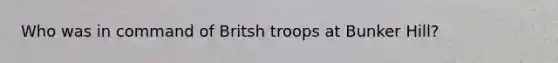 Who was in command of Britsh troops at Bunker Hill?