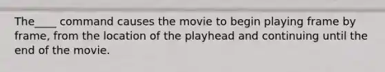 The____ command causes the movie to begin playing frame by frame, from the location of the playhead and continuing until the end of the movie.