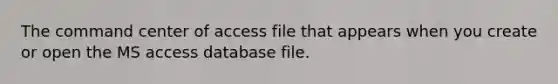 The command center of access file that appears when you create or open the MS access database file.