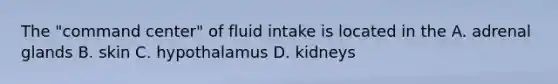 The "command center" of fluid intake is located in the A. adrenal glands B. skin C. hypothalamus D. kidneys