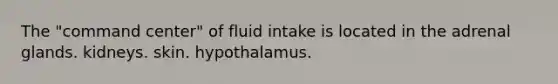 The "command center" of fluid intake is located in the adrenal glands. kidneys. skin. hypothalamus.