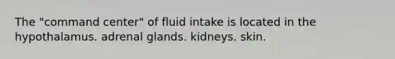 The "command center" of fluid intake is located in the hypothalamus. adrenal glands. kidneys. skin.