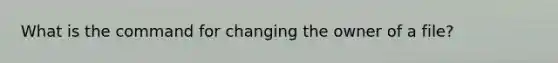 What is the command for changing the owner of a file?