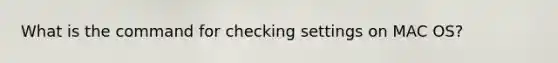 What is the command for checking settings on MAC OS?