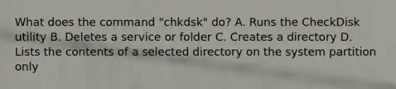 What does the command "chkdsk" do? A. Runs the CheckDisk utility B. Deletes a service or folder C. Creates a directory D. Lists the contents of a selected directory on the system partition only