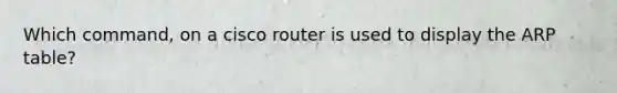 Which command, on a cisco router is used to display the ARP table?