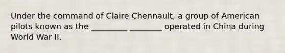 Under the command of Claire Chennault, a group of American pilots known as the _________ ________ operated in China during World War II.