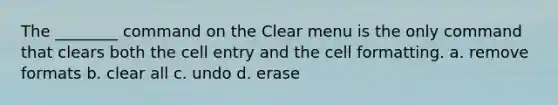 The ________ command on the Clear menu is the only command that clears both the cell entry and the cell formatting. a. remove formats b. clear all c. undo d. erase