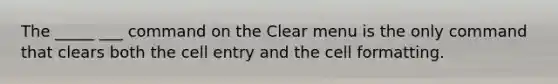 The _____ ___ command on the Clear menu is the only command that clears both the cell entry and the cell formatting.