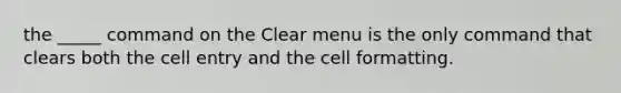 the _____ command on the Clear menu is the only command that clears both the cell entry and the cell formatting.