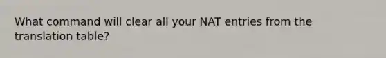 What command will clear all your NAT entries from the translation table?