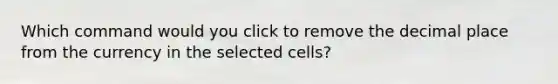 Which command would you click to remove the decimal place from the currency in the selected cells?