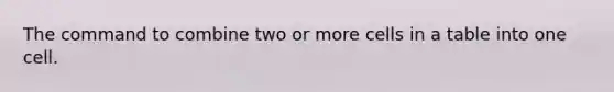 The command to combine two or more cells in a table into one cell.