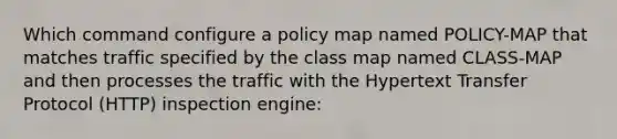 Which command configure a policy map named POLICY-MAP that matches traffic specified by the class map named CLASS-MAP and then processes the traffic with the Hypertext Transfer Protocol (HTTP) inspection engine: