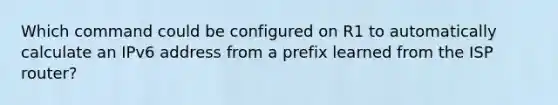 Which command could be configured on R1 to automatically calculate an IPv6 address from a prefix learned from the ISP router?