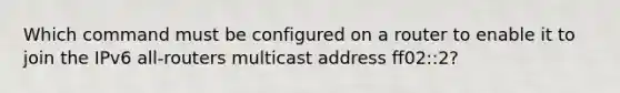 Which command must be configured on a router to enable it to join the IPv6 all-routers multicast address ff02::2?