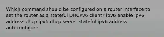 Which command should be configured on a router interface to set the router as a stateful DHCPv6 client? ipv6 enable ipv6 address dhcp ipv6 dhcp server stateful ipv6 address autoconfigure