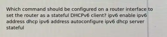 Which command should be configured on a router interface to set the router as a stateful DHCPv6 client? ipv6 enable ipv6 address dhcp ipv6 address autoconfigure ipv6 dhcp server stateful