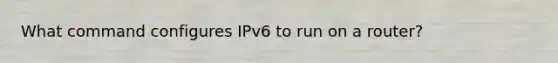 What command configures IPv6 to run on a router?