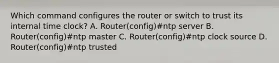 Which command configures the router or switch to trust its internal time clock? A. Router(config)#ntp server B. Router(config)#ntp master C. Router(config)#ntp clock source D. Router(config)#ntp trusted