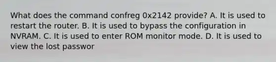 What does the command confreg 0x2142 provide? A. It is used to restart the router. B. It is used to bypass the configuration in NVRAM. C. It is used to enter ROM monitor mode. D. It is used to view the lost passwor