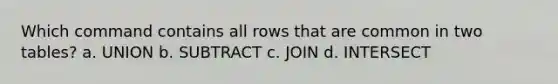 Which command contains all rows that are common in two tables? a. UNION b. SUBTRACT c. JOIN d. INTERSECT