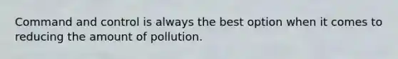 Command and control is always the best option when it comes to reducing the amount of pollution.