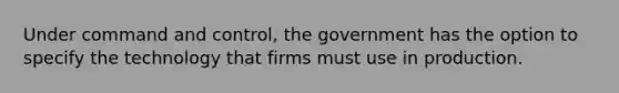 Under command and control, the government has the option to specify the technology that firms must use in production.