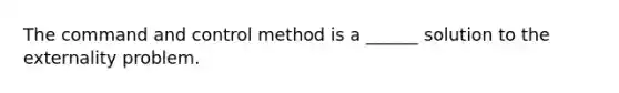 The command and control method is a ______ solution to the externality problem.