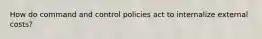 How do command and control policies act to internalize external costs?