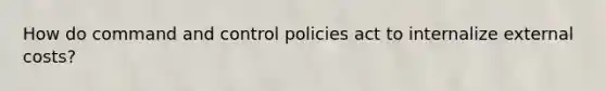 How do command and control policies act to internalize external costs?