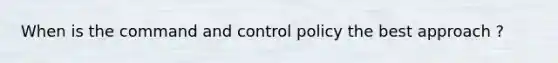 When is the command and control policy the best approach ?